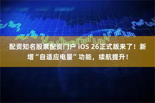 配资知名股票配资门户 iOS 26正式版来了！新增“自适应电量”功能，续航提升！