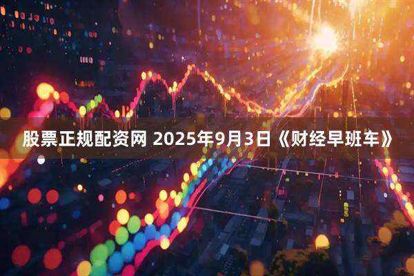 股票正规配资网 2025年9月3日《财经早班车》