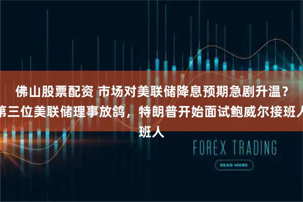 佛山股票配资 市场对美联储降息预期急剧升温？第三位美联储理事放鸽，特朗普开始面试鲍威尔接班人