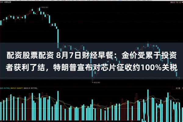 配资股票配资 8月7日财经早餐：金价受累于投资者获利了结，特朗普宣布对芯片征收约100%关税