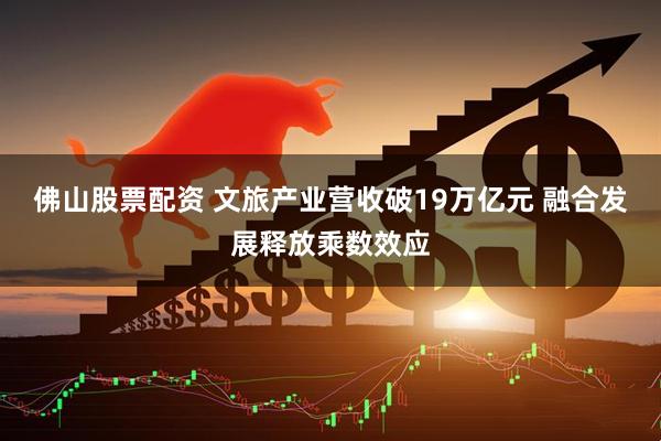 佛山股票配资 文旅产业营收破19万亿元 融合发展释放乘数效应