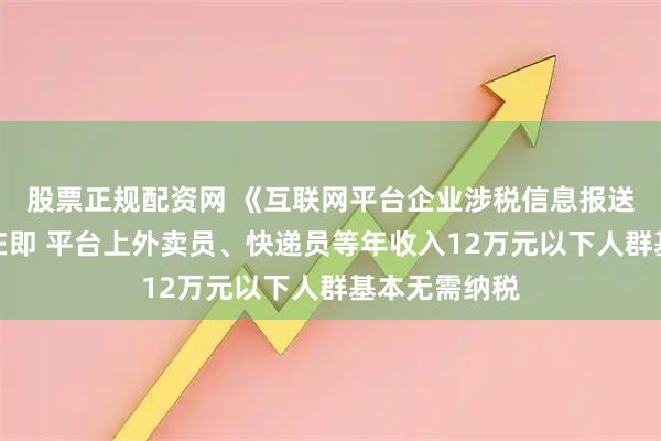 股票正规配资网 《互联网平台企业涉税信息报送规定》实施在即 平台上外卖员、快递员等年收入12万元以下人群基本无需纳税