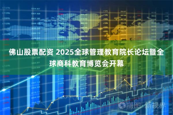 佛山股票配资 2025全球管理教育院长论坛暨全球商科教育博览会开幕