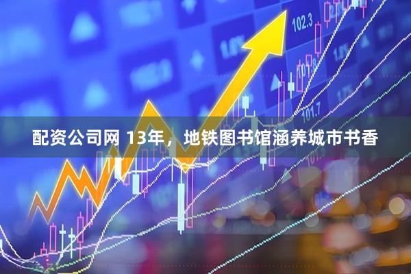 配资公司网 13年，地铁图书馆涵养城市书香