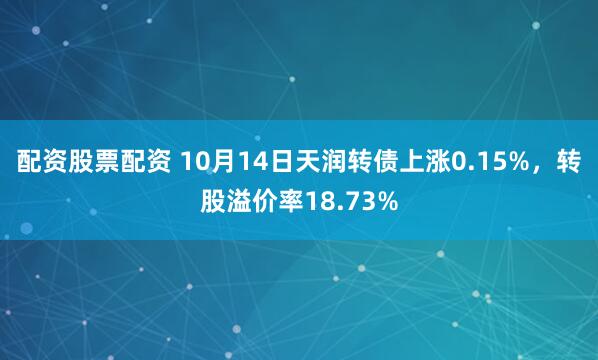 配资股票配资 10月14日天润转债上涨0.15%，转股溢价率18.73%