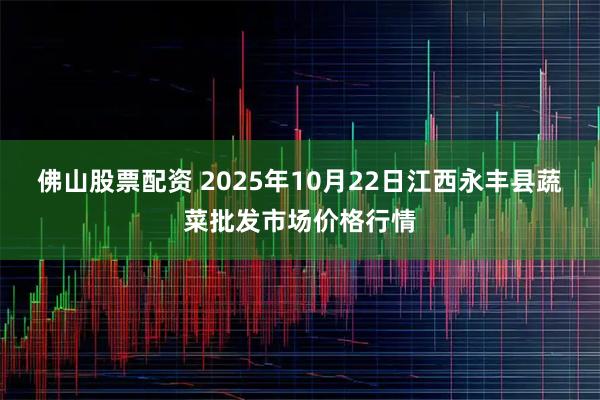 佛山股票配资 2025年10月22日江西永丰县蔬菜批发市场价格行情