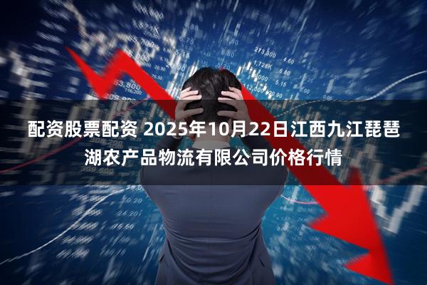 配资股票配资 2025年10月22日江西九江琵琶湖农产品物流有限公司价格行情