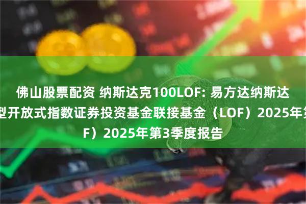 佛山股票配资 纳斯达克100LOF: 易方达纳斯达克100交易型开放式指数证券投资基金联接基金（LOF）2025年第3季度报告