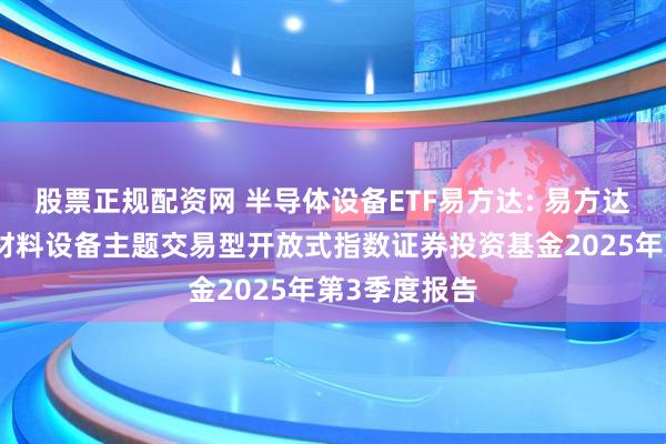 股票正规配资网 半导体设备ETF易方达: 易方达中证半导体材料设备主题交易型开放式指数证券投资基金2025年第3季度报告