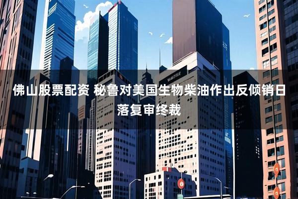 佛山股票配资 秘鲁对美国生物柴油作出反倾销日落复审终裁