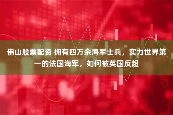 佛山股票配资 拥有四万余海军士兵，实力世界第一的法国海军，如何被英国反超