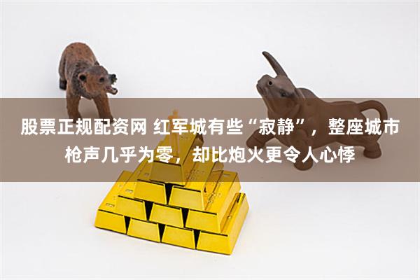 股票正规配资网 红军城有些“寂静”，整座城市枪声几乎为零，却比炮火更令人心悸