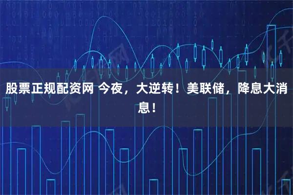 股票正规配资网 今夜,大逆转!美联储,降息大消息!