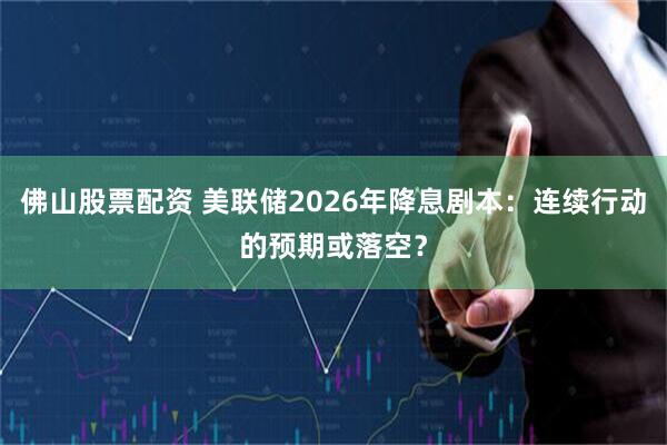 佛山股票配资 美联储2026年降息剧本:连续行动的预期或落空?