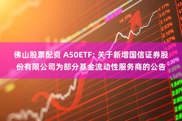 佛山股票配资 A50ETF: 关于新增国信证券股份有限公司为部分基金流动性服务商的公告