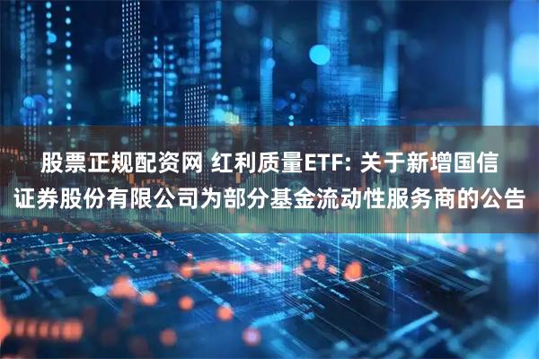 股票正规配资网 红利质量ETF: 关于新增国信证券股份有限公司为部分基金流动性服务商的公告
