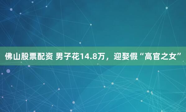 佛山股票配资 男子花14.8万，迎娶假“高官之女”