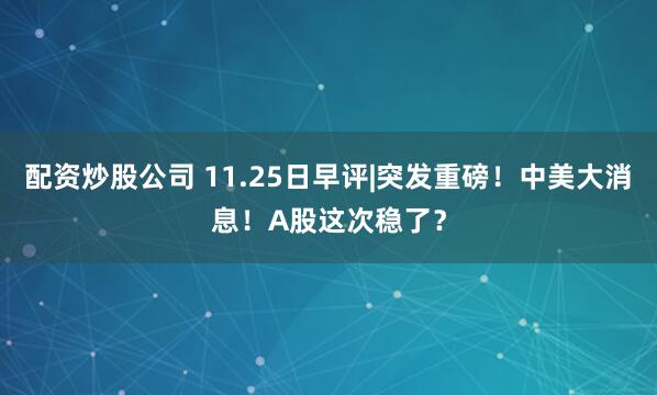 配资炒股公司 11.25日早评|突发重磅！中美大消息！A股这次稳了？